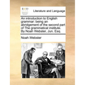 An Introduction to English Grammar: Being an Abridgement of the Second Part of the Grammatical Institute. by Noah Webster, Jun. Esq.