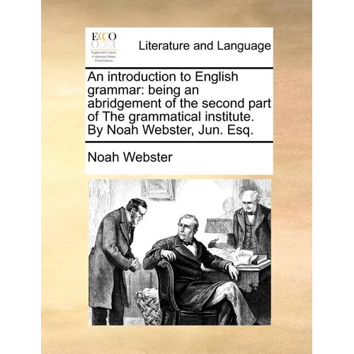 An Introduction to English Grammar: Being an Abridgement of the Second Part of the Grammatical Institute. by Noah Webster, Jun. Esq.