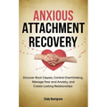 Anxious Attachment Recovery: Discover Root Causes, Control Overthinking, Manage Fear and Anxiety, and Create Lasting Relationships