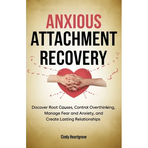 Anxious Attachment Recovery: Discover Root Causes, Control Overthinking, Manage Fear and Anxiety, and Create Lasting Relationships
