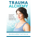 Trauma Alchemy: Transform Hardship, Stress, and Trauma into Your Best Life through Yoga