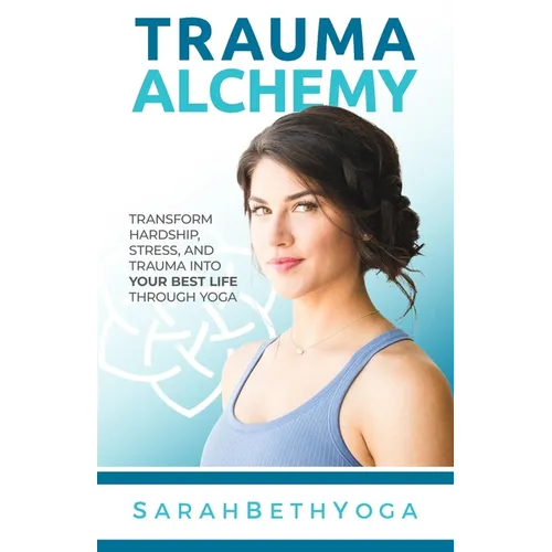 Trauma Alchemy: Transform Hardship, Stress, and Trauma into Your Best Life through Yoga