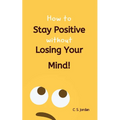 How To Stay Positive Without Losing Your Mind!