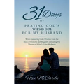 31 Days of Praying God's Wisdom for My Husband: Wives Garnering God's Wisdom from the Book of Proverbs and diligently entreating The Throne on behalf