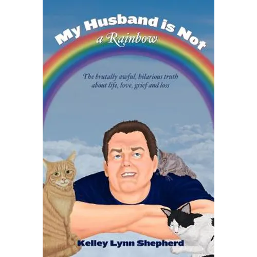My Husband Is Not a Rainbow: The Brutally Awful, Hilarious Truth About Life, Love, Grief, and Loss