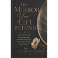 The Mirror You Left Behind: A Journey Through Self-Abandonment, Emotional Healing, and the Courage to Finally Choose Yourself