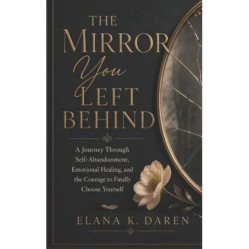 The Mirror You Left Behind: A Journey Through Self-Abandonment, Emotional Healing, and the Courage to Finally Choose Yourself