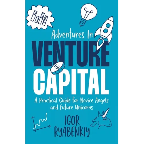 Adventures in Venture Capital: A Practical Guide for Novice Angels and Future Unicorns