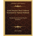 Acute Diseases Their Uniform Treatment by Natural Methods: Mental, Emotional and Psychic Disorders