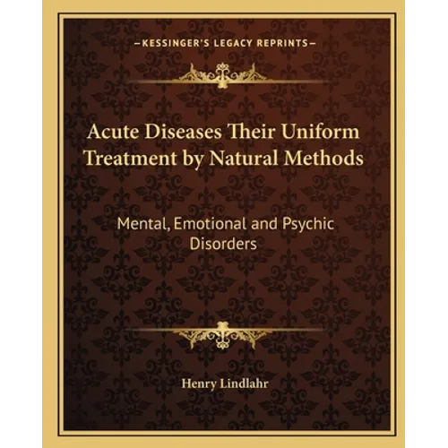 Acute Diseases Their Uniform Treatment by Natural Methods: Mental, Emotional and Psychic Disorders
