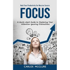 Focus: Hack Your Productivity for Massive Success (A Quick-start Guide to Mastering Your Attention Ignoring Distractions)