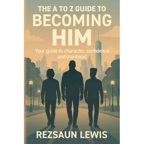 The A to Z Guide to Becoming HIM: Your Guide to Character, Confidence and Manhood