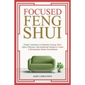 Focused Feng Shui Simple Techniques to Optimize Energy Flow, Space Efficiency and Intentional Design to Create A Harmonious Home Environment