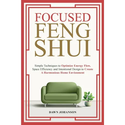 Focused Feng Shui Simple Techniques to Optimize Energy Flow, Space Efficiency and Intentional Design to Create A Harmonious Home Environment