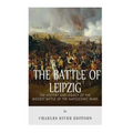 The Battle of Leipzig: The History and Legacy of the Biggest Battle of the Napoleonic Wars