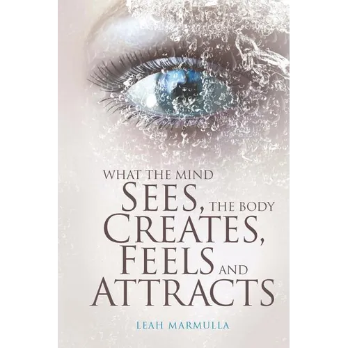What the Mind Sees, the Body Feels, Creates and Attracts: New Edition