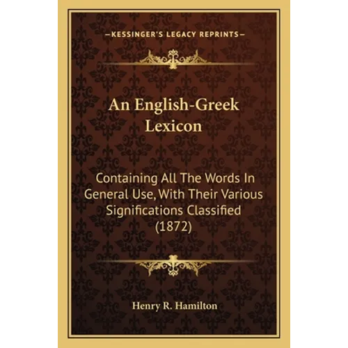 An English-Greek Lexicon: Containing All The Words In General Use, With Their Various Significations Classified (1872)