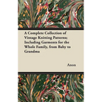 A Complete Collection of Vintage Knitting Patterns; Including Garments for the Whole Family, from Baby to Grandma - Paperback