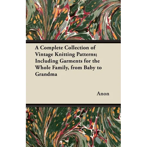A Complete Collection of Vintage Knitting Patterns; Including Garments for the Whole Family, from Baby to Grandma - Paperback