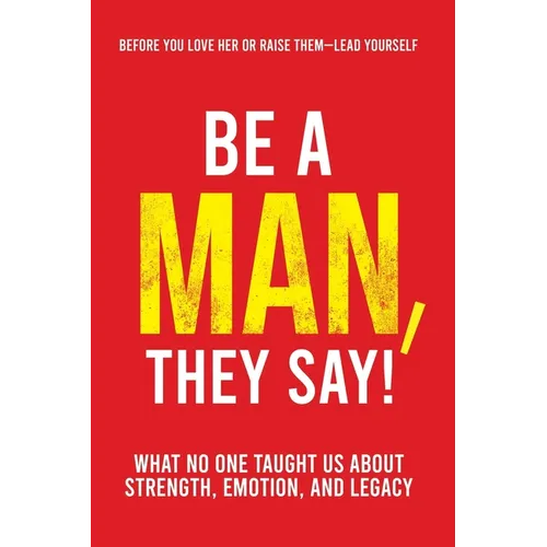 Be a Man, They Say!: What No One Taught Us About Strength, Emotion, and Legacy