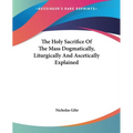 The Holy Sacrifice Of The Mass Dogmatically, Liturgically And Ascetically Explained