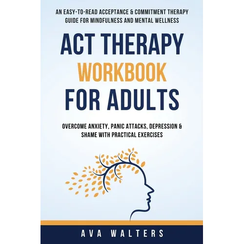 ACT Therapy Workbook For Adults: An Easy-to-Read Acceptance & Commitment Therapy Guide for Mindfulness and Mental Wellness Overcome Anxiety, Panic Att