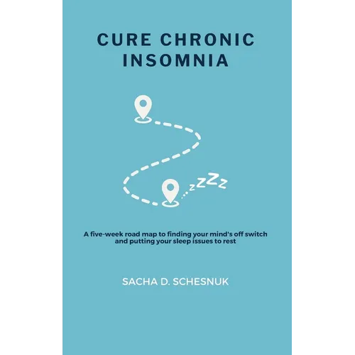 Cure Chronic Insomnia: A five-week road map to finding your mind's off switch and putting your sleep issues to rest