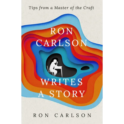 Ron Carlson Writes a Story: Tips from a Master of the Craft