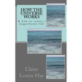 How the Universe Works: & how to create a magnificent life