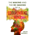 The Making and the Re-Making of a Codependent Mind: A Journey Into and Out of Codependency