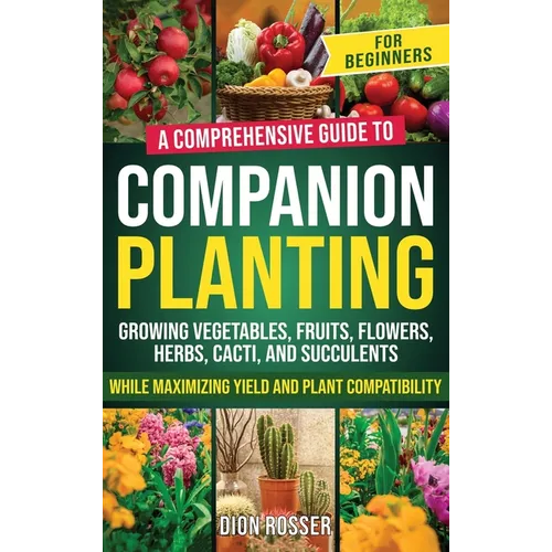 Companion Planting for Beginners: A Comprehensive Guide to Growing Vegetables, Fruits, Flowers, Herbs, Cacti, and Succulents while Maximizing Yield an