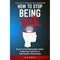 How To Stop Being Toxic: Break Free From Manipulative Habits, Protect Your Loved Ones, and Build Healthier Relationships