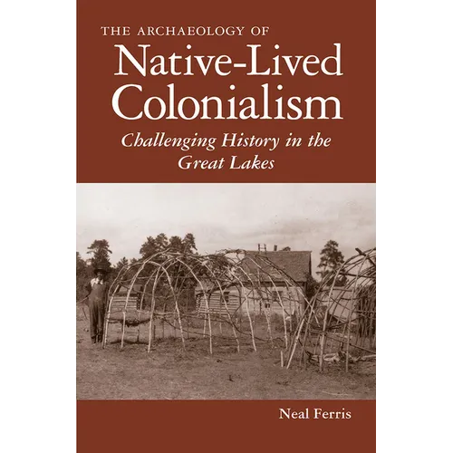 The Archaeology of Native-Lived Colonialism: Challenging History in the Great Lakes