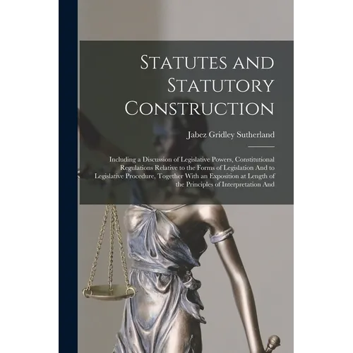 Statutes and Statutory Construction: Including a Discussion of Legislative Powers, Constitutional Regulations Relative to the Forms of Legislation And