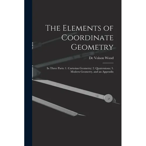 The Elements of Coordinate Geometry: In Three Parts: 1. Cartesian Geometry; 2. Quaternions; 3. Modern Geometry, and an Appendix