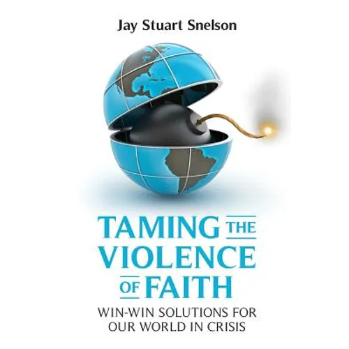 Taming the Violence of Faith: Win-Win Solutions for Our World in Crisis