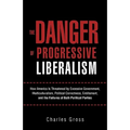 The Danger of Progressive Liberalism: How America Is Threatened by Excessive Government, Multiculturalism, Political Correctness, Entitlement, and the