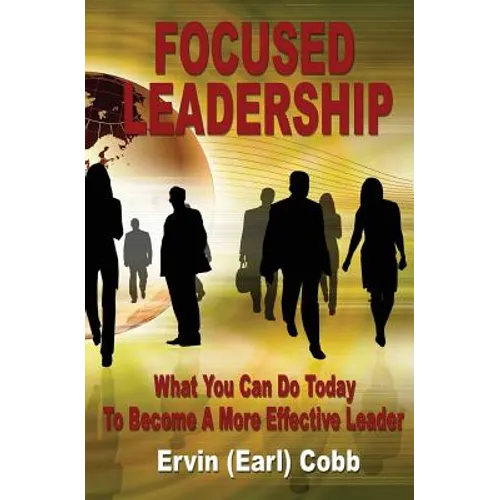 Focused Leadership: What You Can Do Today to Become a More Effective Leader