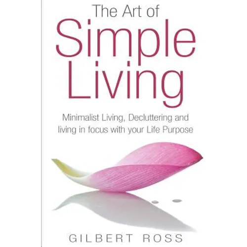 The Art of Simple Living: Minimalist Living, Decluttering and Living in Focus with your Life Purpose