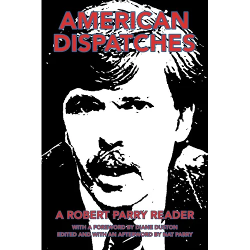 American Dispatches: A Robert Parry Reader with a Foreword by Diane Duston; Edited and with an Afterword by Nat Parry
