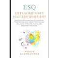 ESQ - Extraordinary Success Quotient(TM): Principles for an Amazing Psychological Power Beyond Intelligence, Emotions and Law of Attraction, that Allo