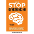 How to Stop Overthinking: 7 Steps to Silence Your Inner Critic, Build Unshakable SelfConfidence, and Calm Your Overactive Mind