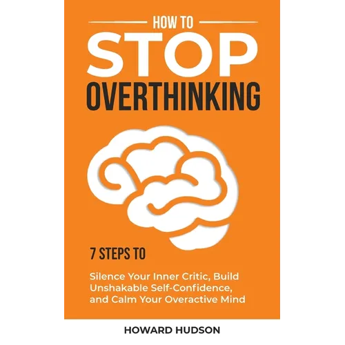 How to Stop Overthinking: 7 Steps to Silence Your Inner Critic, Build Unshakable SelfConfidence, and Calm Your Overactive Mind