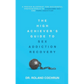 The High Achiever's Guide to Sex Addiction Recovery: A Proven Blueprint for Successful Professionals to Overcome Sex and Porn Addiction