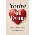 You're Not Dying: How to Overcome Anxiety, Stop Panic Attacks Forever, and Reclaim Your Life