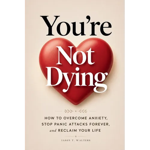 You're Not Dying: How to Overcome Anxiety, Stop Panic Attacks Forever, and Reclaim Your Life