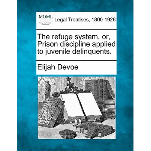 The Refuge System, Or, Prison Discipline Applied to Juvenile Delinquents.