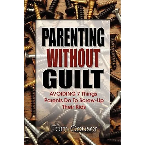 Parenting Without Guilt: Avoiding 7 Things Parents Do to Screw-Up Their Kids