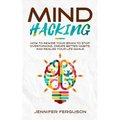 Mind Hacking: How To Rewire Your Brain To Stop Overthinking, Create Better Habits And Realize Your Life Goals
