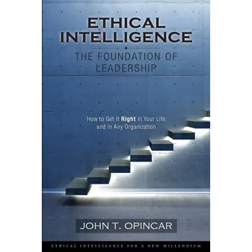 Ethical Intelligence: The Foundation of Leadership: How to Get It Right in Your Life and in Any Organization
